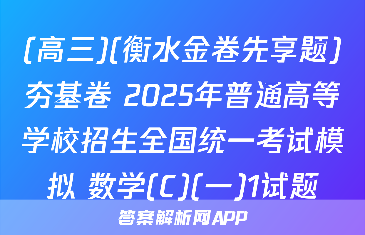 (高三)(衡水金卷先享题)夯基卷 2025年普通高等学校招生全国统一考试模拟 数学(C)(一)1试题