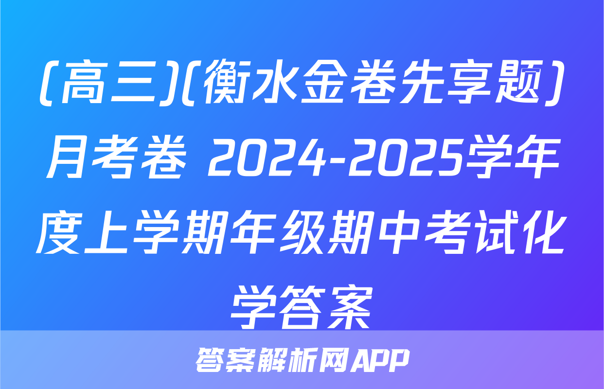 (高三)(衡水金卷先享题)月考卷 2024-2025学年度上学期年级期中考试化学答案