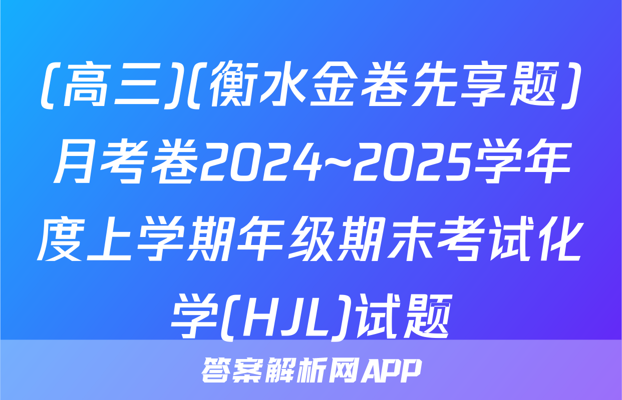 (高三)(衡水金卷先享题)月考卷2024~2025学年度上学期年级期末考试化学(HJL)试题