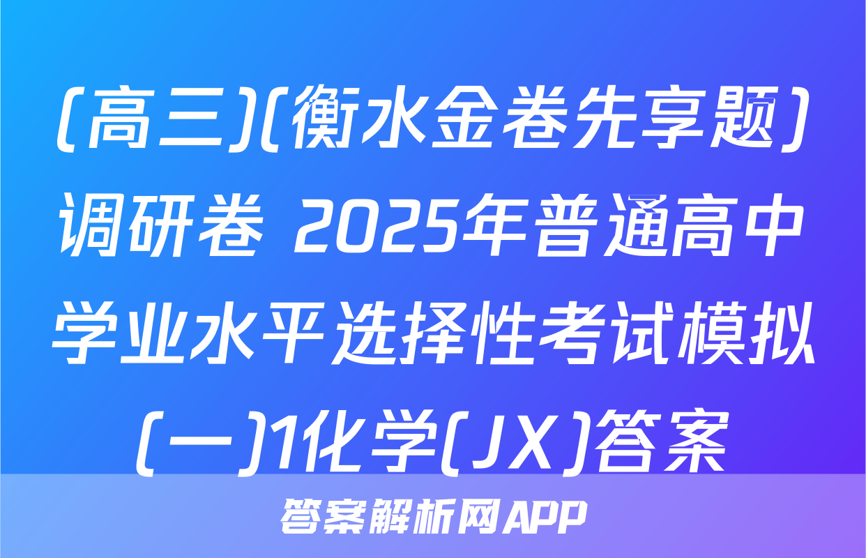 (高三)(衡水金卷先享题)调研卷 2025年普通高中学业水平选择性考试模拟(一)1化学(JX)答案