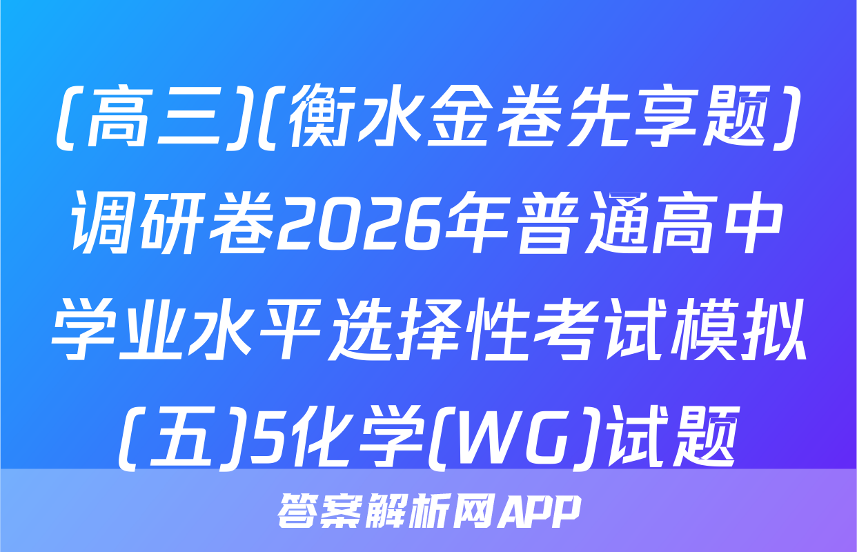(高三)(衡水金卷先享题)调研卷2026年普通高中学业水平选择性考试模拟(五)5化学(WG)试题