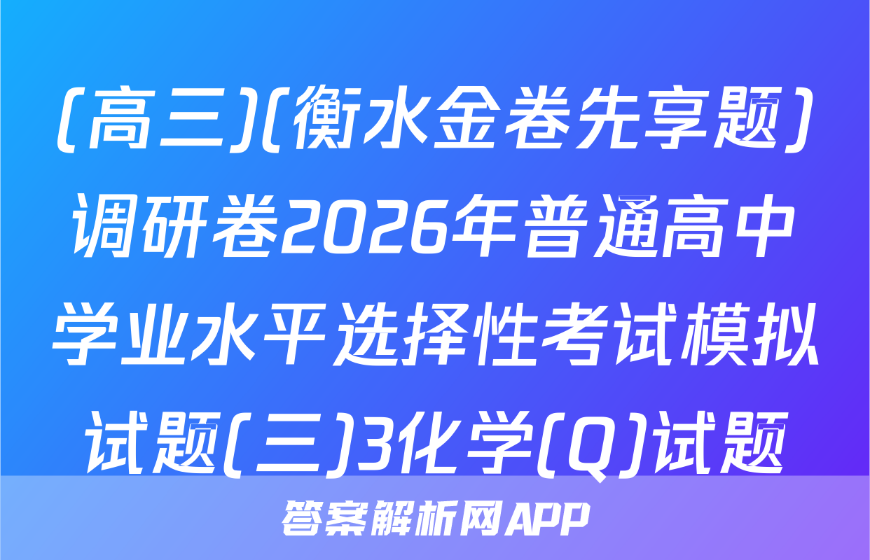 (高三)(衡水金卷先享题)调研卷2026年普通高中学业水平选择性考试模拟试题(三)3化学(Q)试题