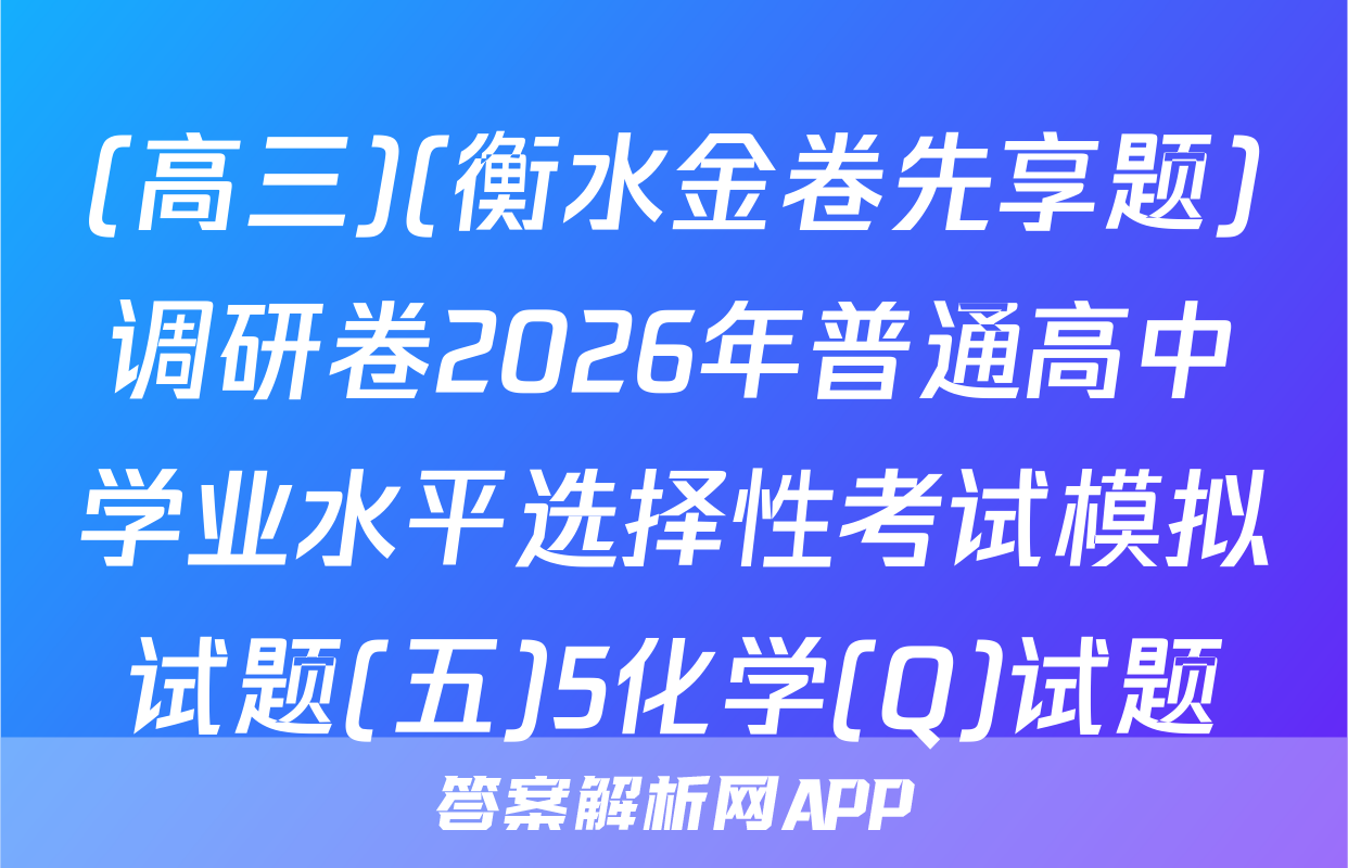 (高三)(衡水金卷先享题)调研卷2026年普通高中学业水平选择性考试模拟试题(五)5化学(Q)试题
