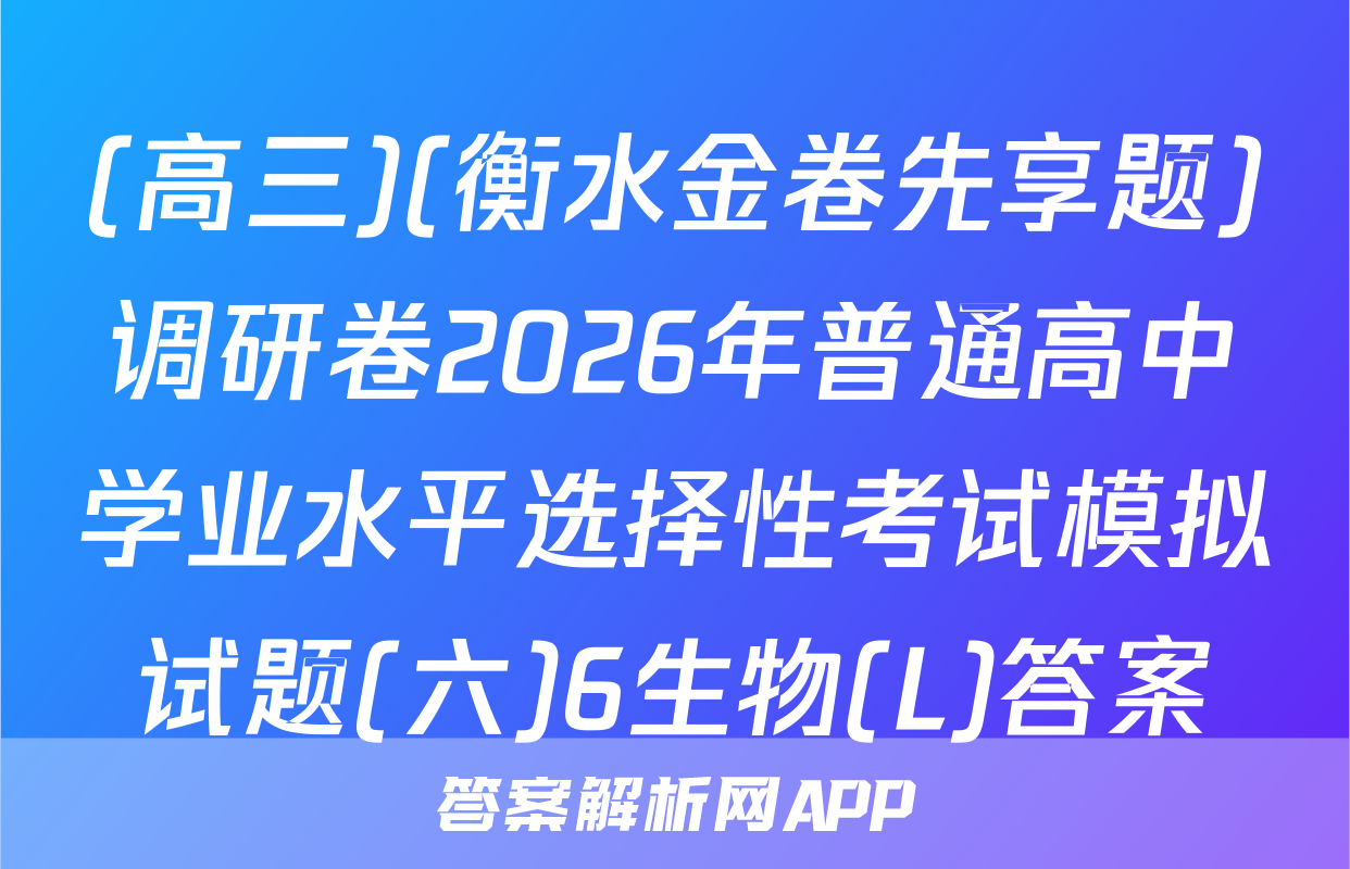 (高三)(衡水金卷先享题)调研卷2026年普通高中学业水平选择性考试模拟试题(六)6生物(L)答案