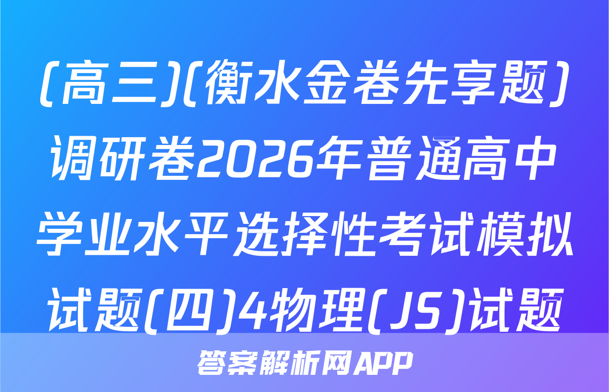(高三)(衡水金卷先享题)调研卷2026年普通高中学业水平选择性考试模拟试题(四)4物理(JS)试题