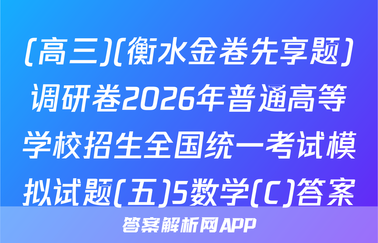 (高三)(衡水金卷先享题)调研卷2026年普通高等学校招生全国统一考试模拟试题(五)5数学(C)答案