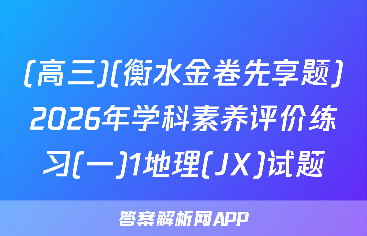 (高三)(衡水金卷先享题)2026年学科素养评价练习(一)1地理(JX)试题