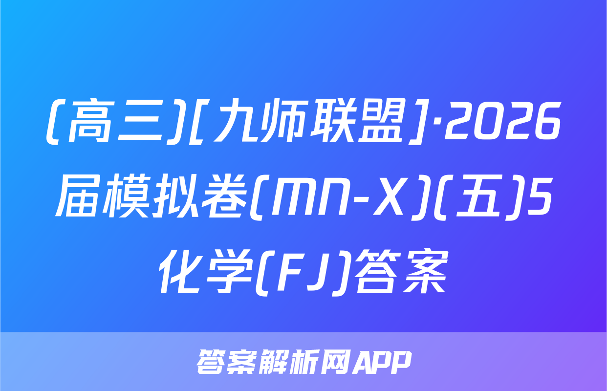 (高三)[九师联盟]·2026届模拟卷(MN-X)(五)5化学(FJ)答案