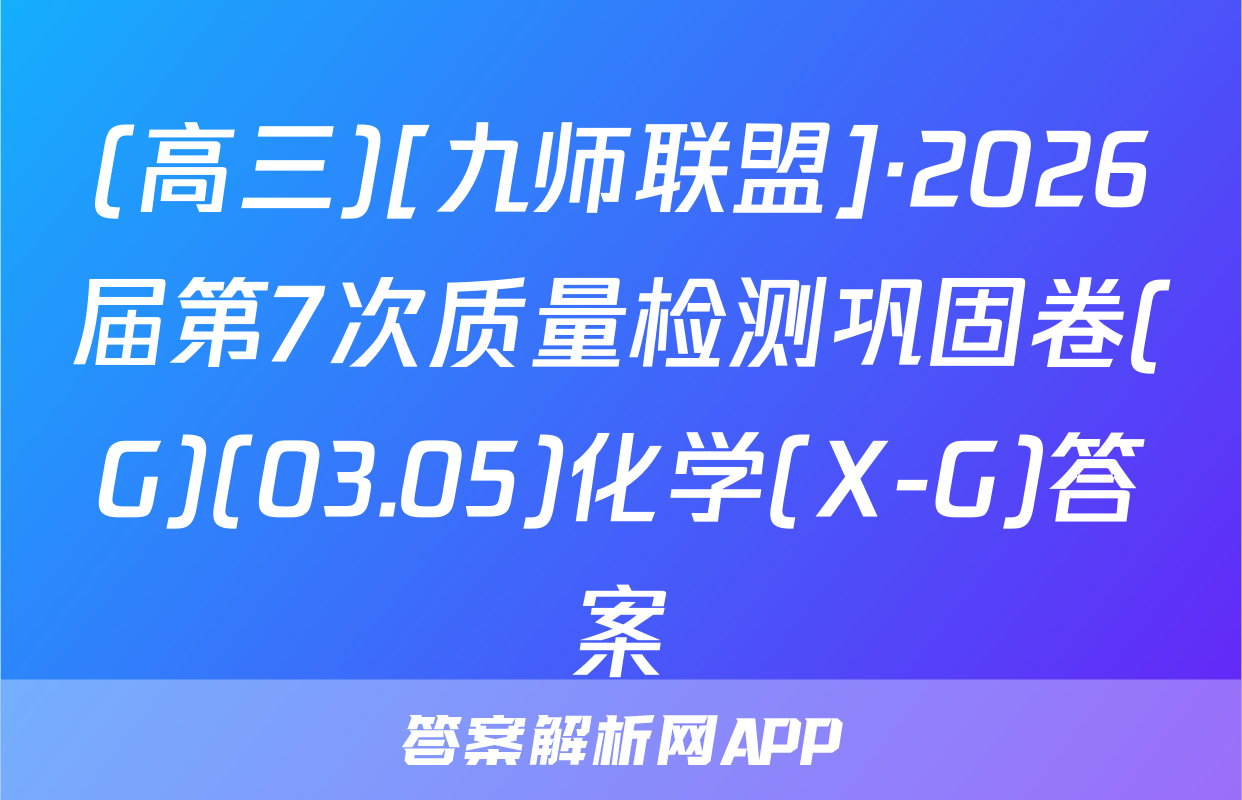 (高三)[九师联盟]·2026届第7次质量检测巩固卷(G)(03.05)化学(X-G)答案