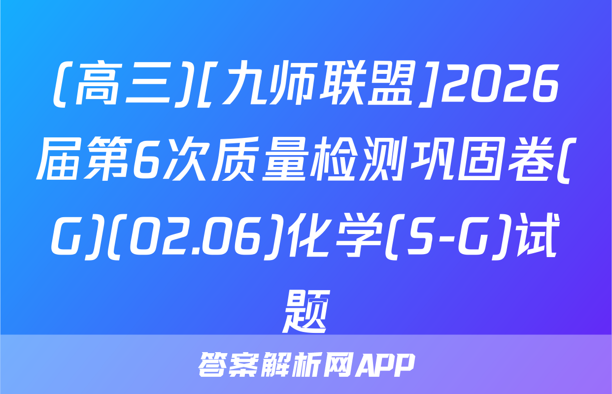 (高三)[九师联盟]2026届第6次质量检测巩固卷(G)(02.06)化学(S-G)试题