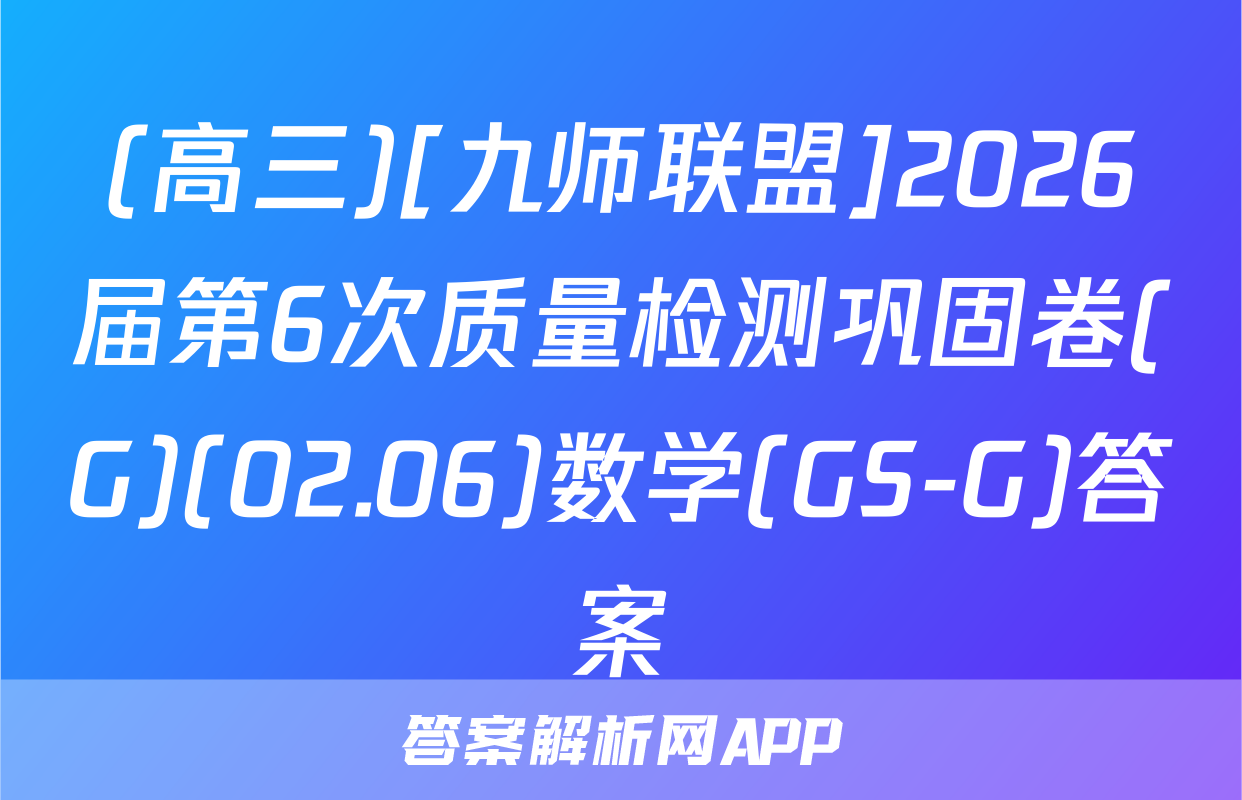 (高三)[九师联盟]2026届第6次质量检测巩固卷(G)(02.06)数学(GS-G)答案