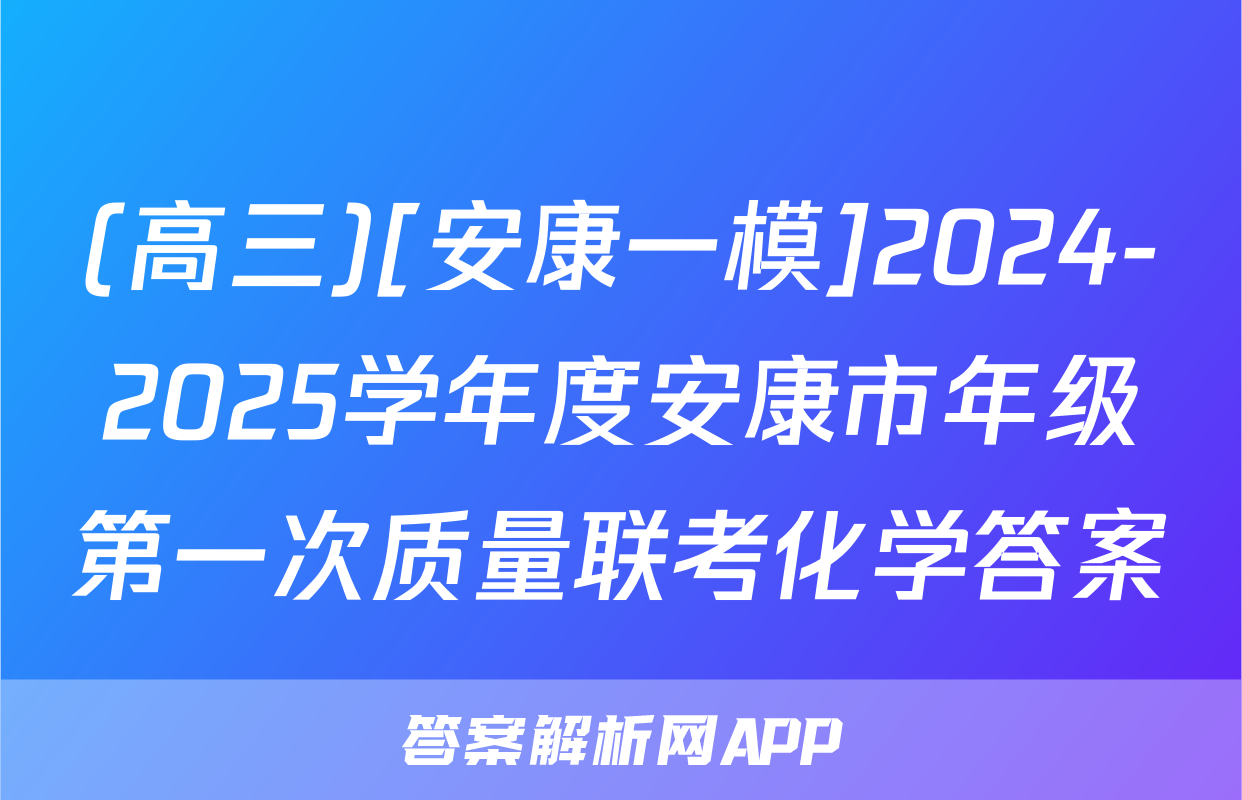 (高三)[安康一模]2024-2025学年度安康市年级第一次质量联考化学答案
