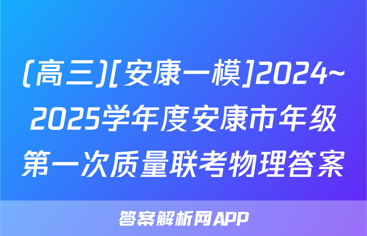 (高三)[安康一模]2024~2025学年度安康市年级第一次质量联考物理答案
