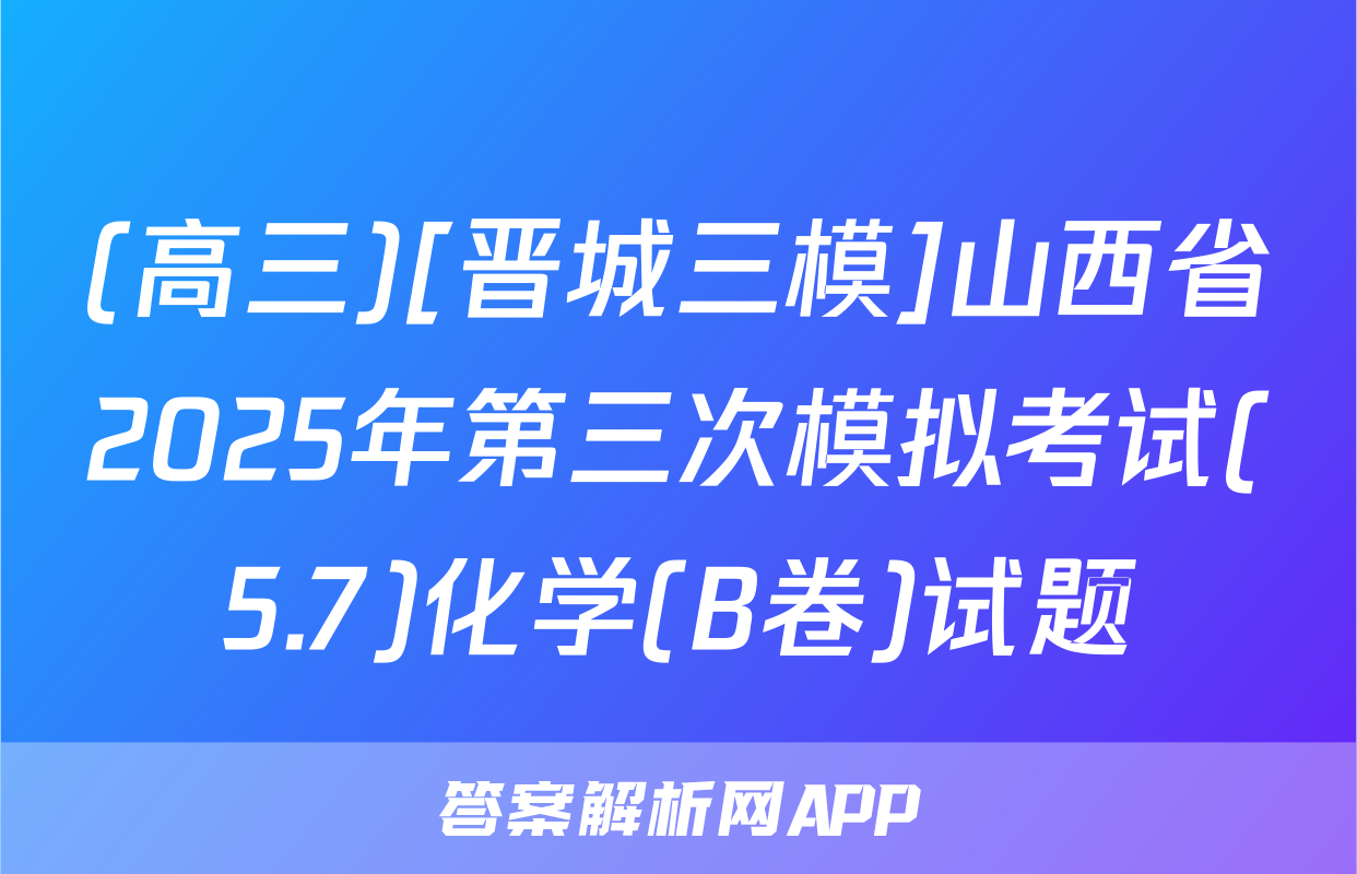 (高三)[晋城三模]山西省2025年第三次模拟考试(5.7)化学(B卷)试题