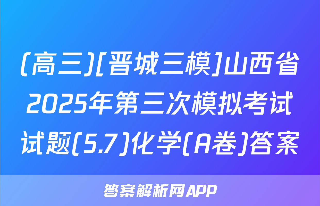 (高三)[晋城三模]山西省2025年第三次模拟考试试题(5.7)化学(A卷)答案