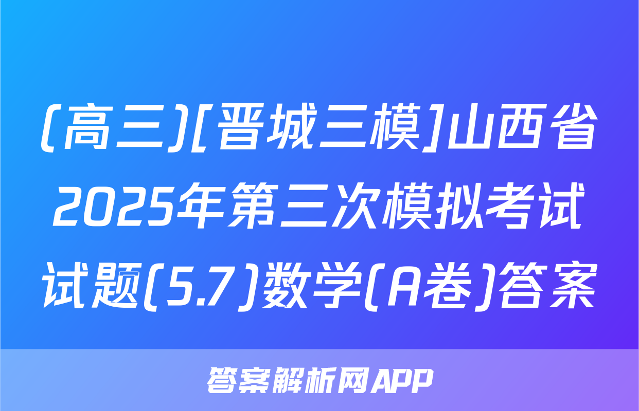 (高三)[晋城三模]山西省2025年第三次模拟考试试题(5.7)数学(A卷)答案