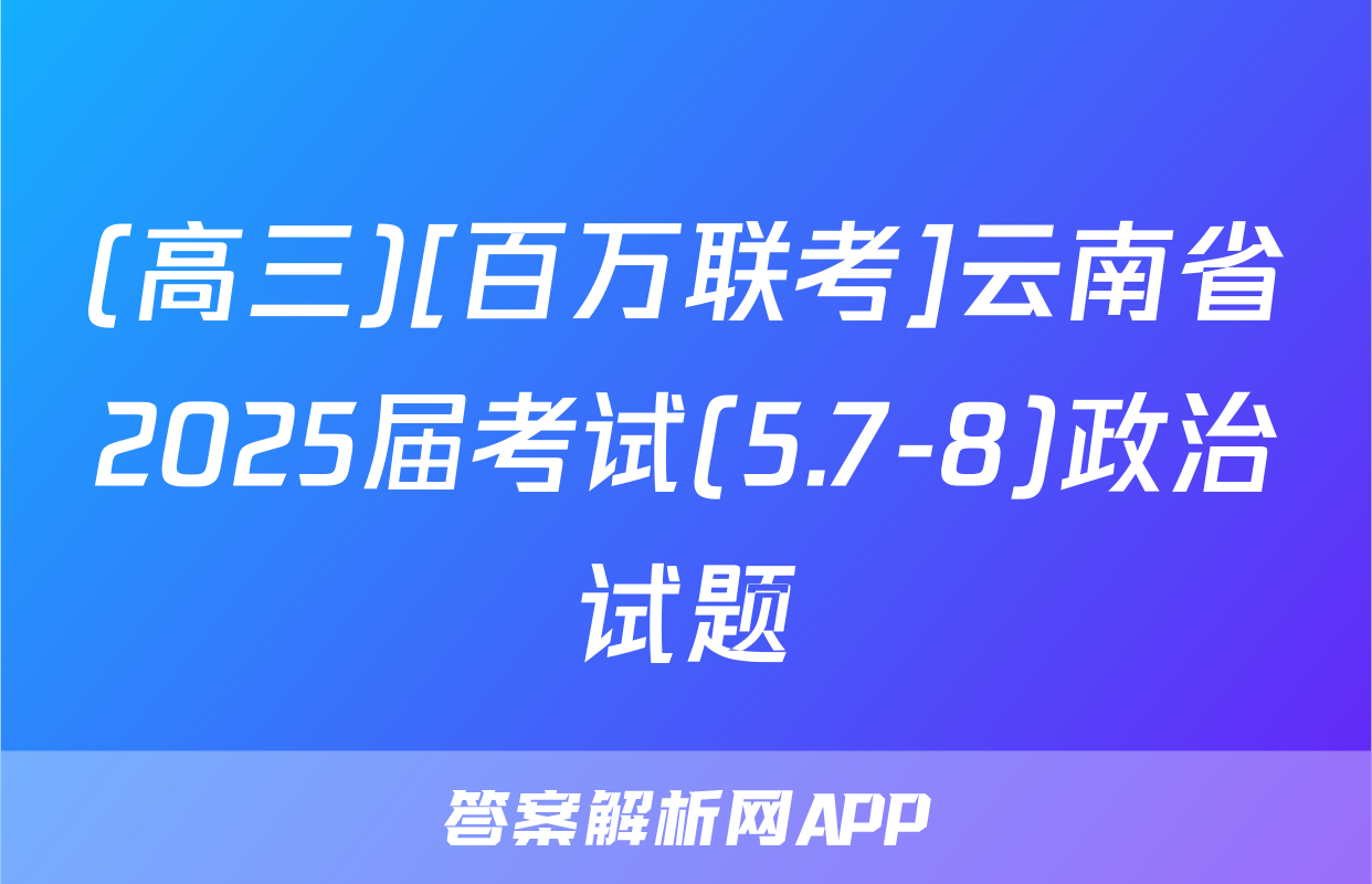 (高三)[百万联考]云南省2025届考试(5.7-8)政治试题