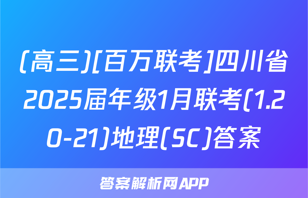 (高三)[百万联考]四川省2025届年级1月联考(1.20-21)地理(SC)答案