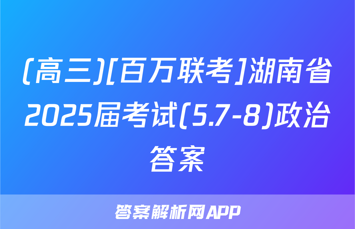(高三)[百万联考]湖南省2025届考试(5.7-8)政治答案