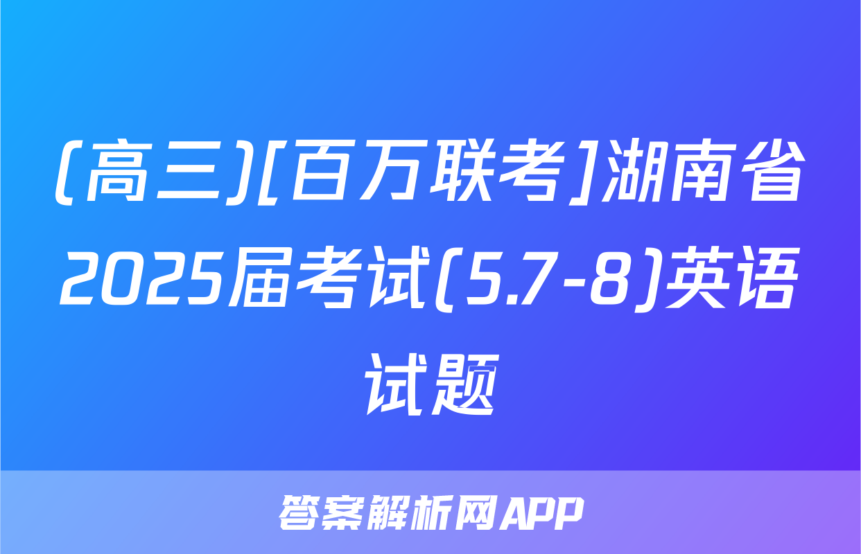 (高三)[百万联考]湖南省2025届考试(5.7-8)英语试题