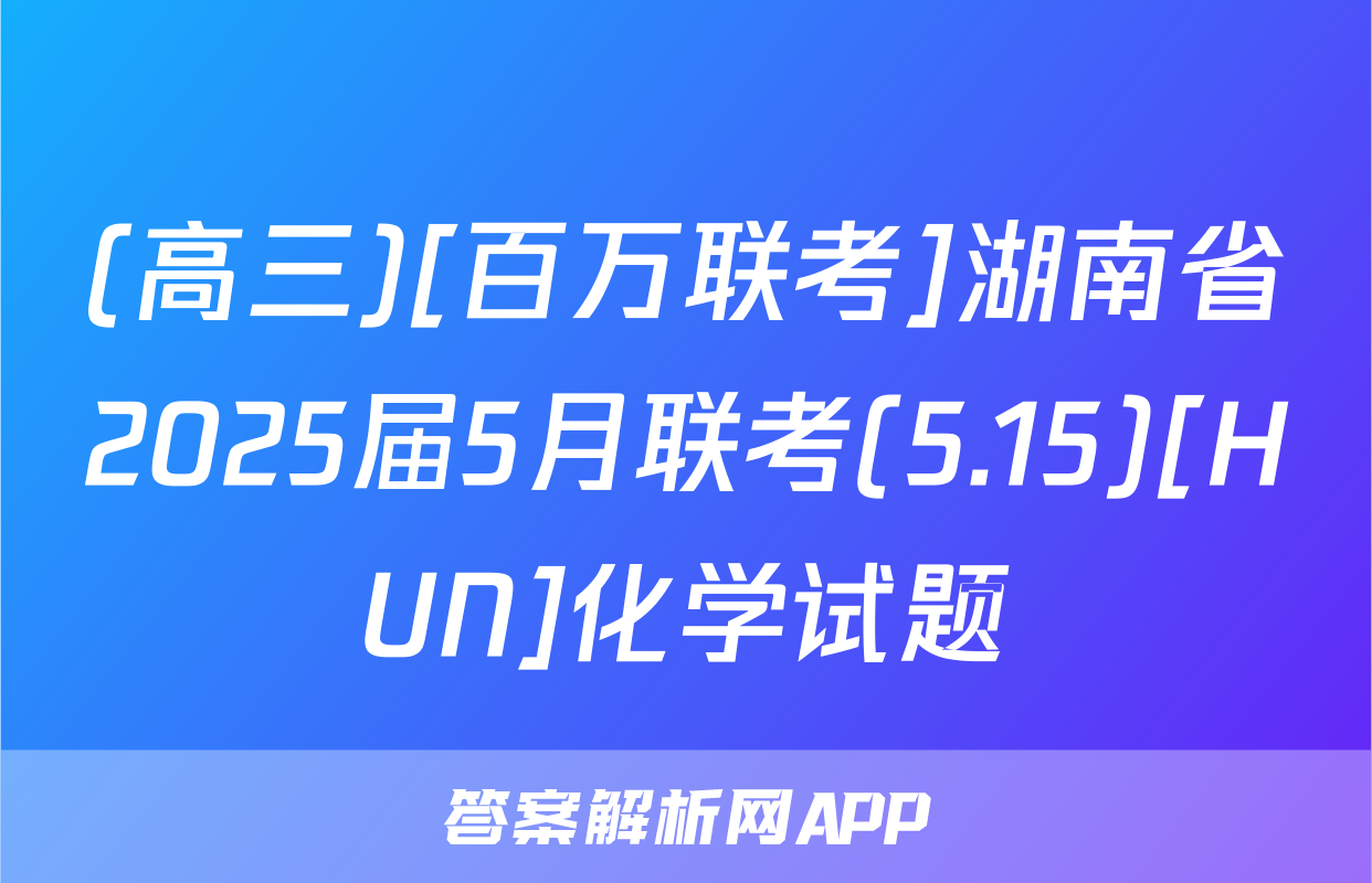 (高三)[百万联考]湖南省2025届5月联考(5.15)[HUN]化学试题