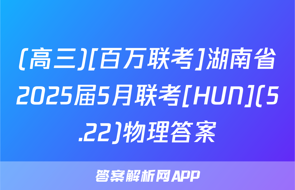 (高三)[百万联考]湖南省2025届5月联考[HUN](5.22)物理答案