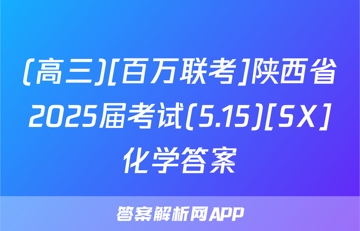 (高三)[百万联考]陕西省2025届考试(5.15)[SX]化学答案