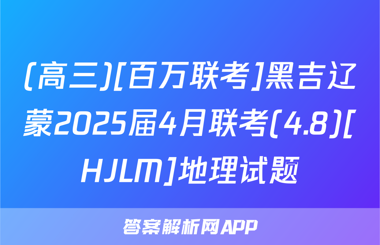 (高三)[百万联考]黑吉辽蒙2025届4月联考(4.8)[HJLM]地理试题