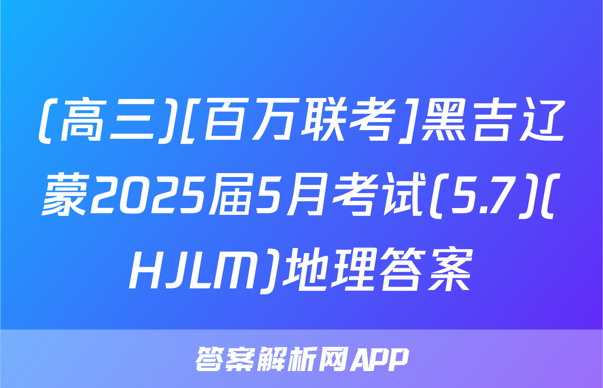 (高三)[百万联考]黑吉辽蒙2025届5月考试(5.7)(HJLM)地理答案