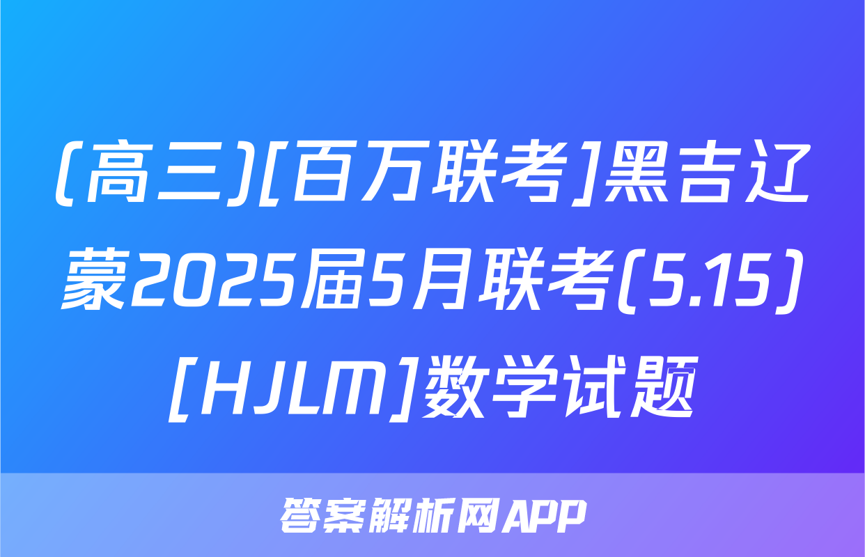 (高三)[百万联考]黑吉辽蒙2025届5月联考(5.15)[HJLM]数学试题