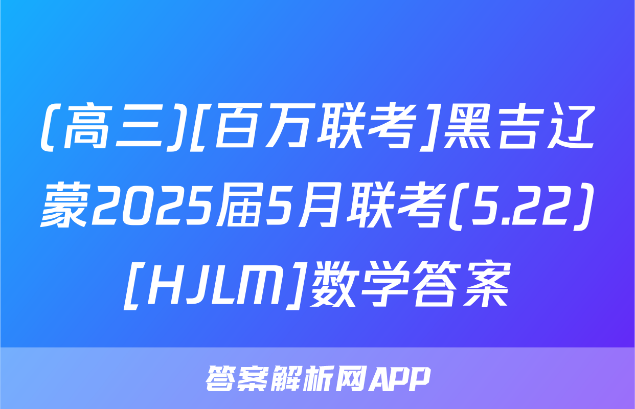 (高三)[百万联考]黑吉辽蒙2025届5月联考(5.22)[HJLM]数学答案