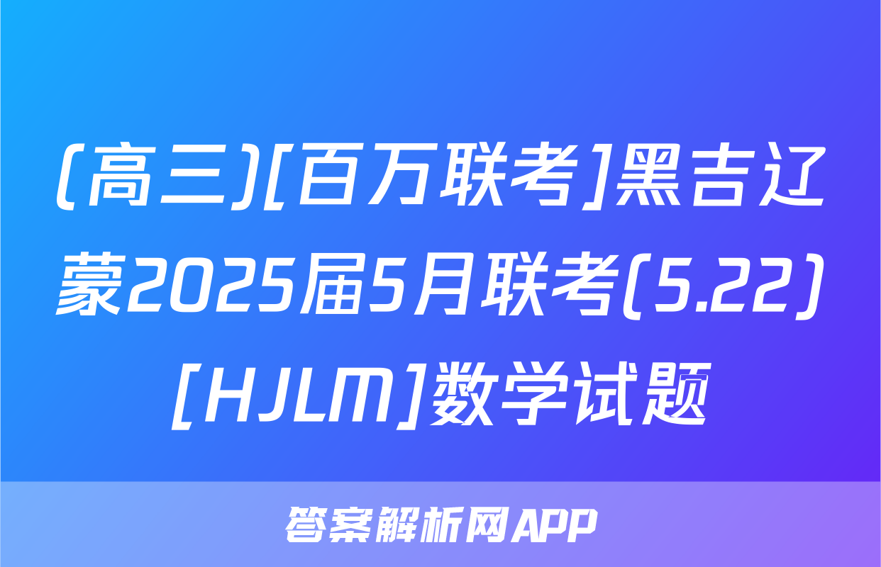 (高三)[百万联考]黑吉辽蒙2025届5月联考(5.22)[HJLM]数学试题