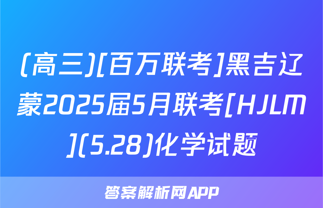 (高三)[百万联考]黑吉辽蒙2025届5月联考[HJLM](5.28)化学试题