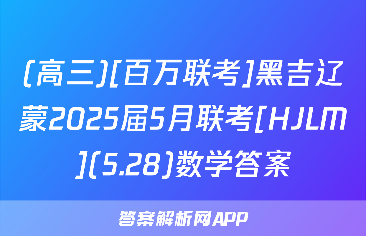 (高三)[百万联考]黑吉辽蒙2025届5月联考[HJLM](5.28)数学答案