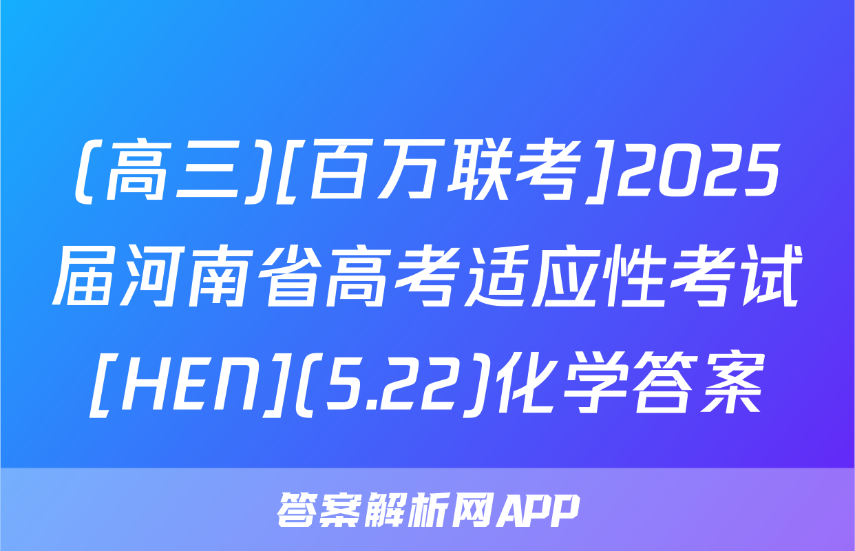 (高三)[百万联考]2025届河南省高考适应性考试[HEN](5.22)化学答案
