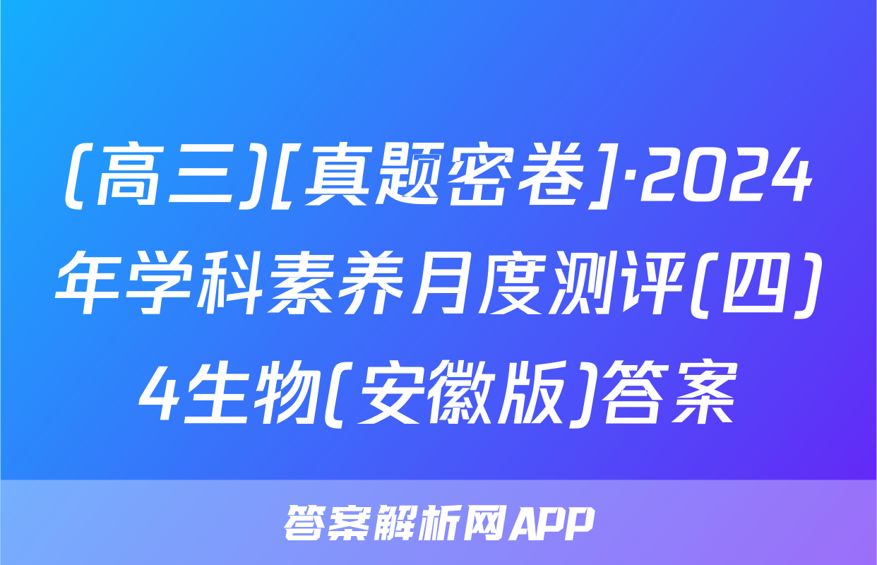 (高三)[真题密卷]·2024年学科素养月度测评(四)4生物(安徽版)答案
