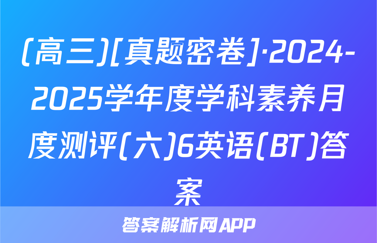 (高三)[真题密卷]·2024-2025学年度学科素养月度测评(六)6英语(BT)答案