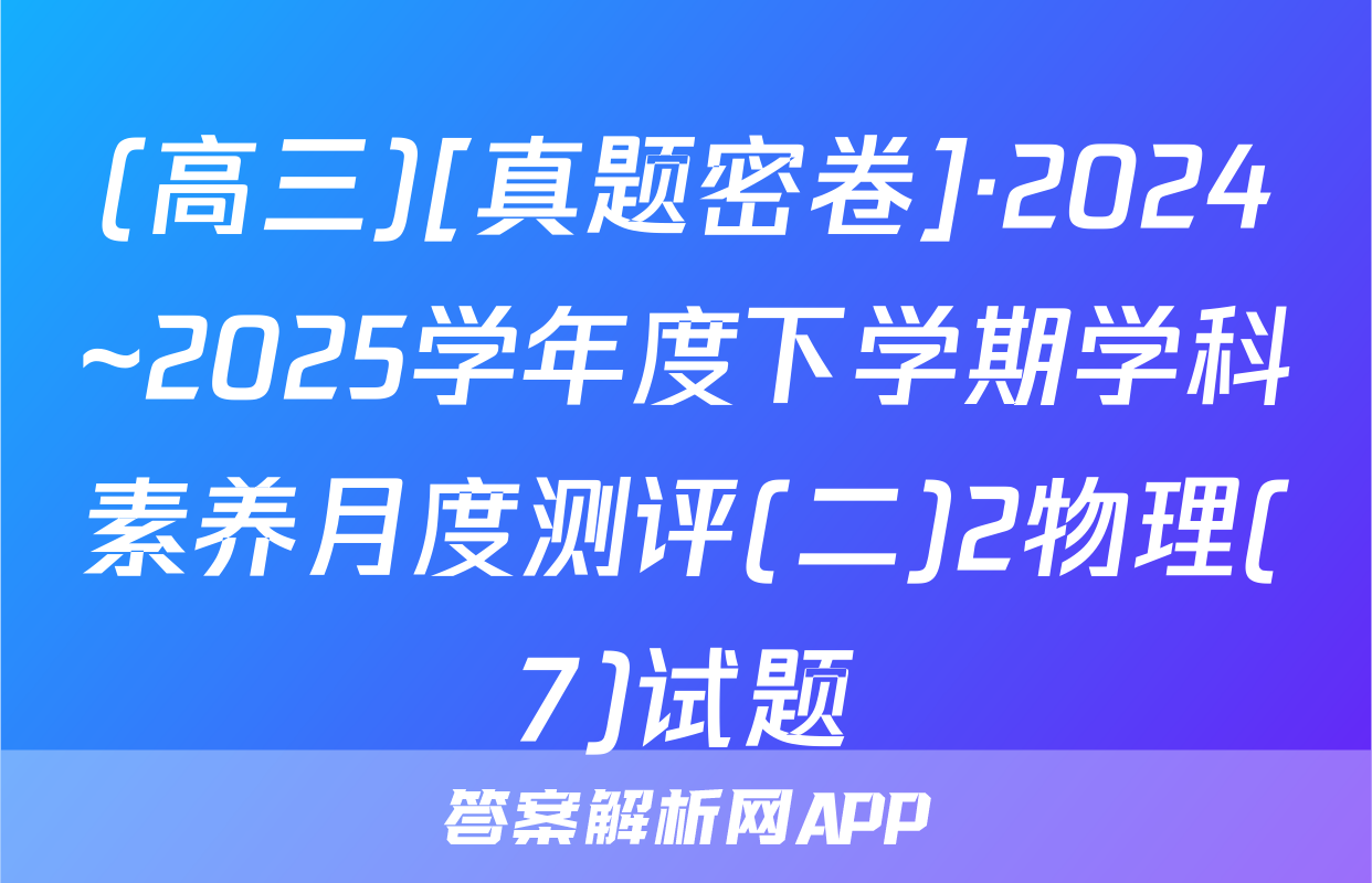 (高三)[真题密卷]·2024~2025学年度下学期学科素养月度测评(二)2物理(7)试题