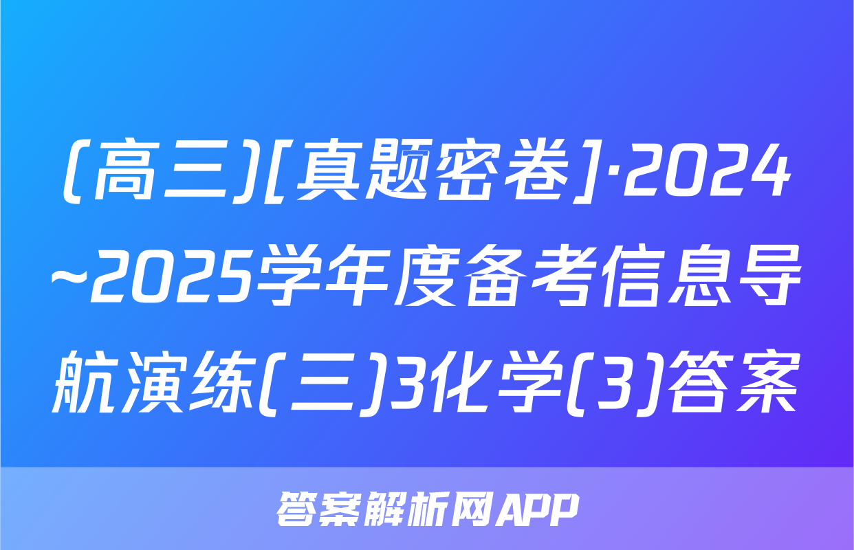 (高三)[真题密卷]·2024~2025学年度备考信息导航演练(三)3化学(3)答案
