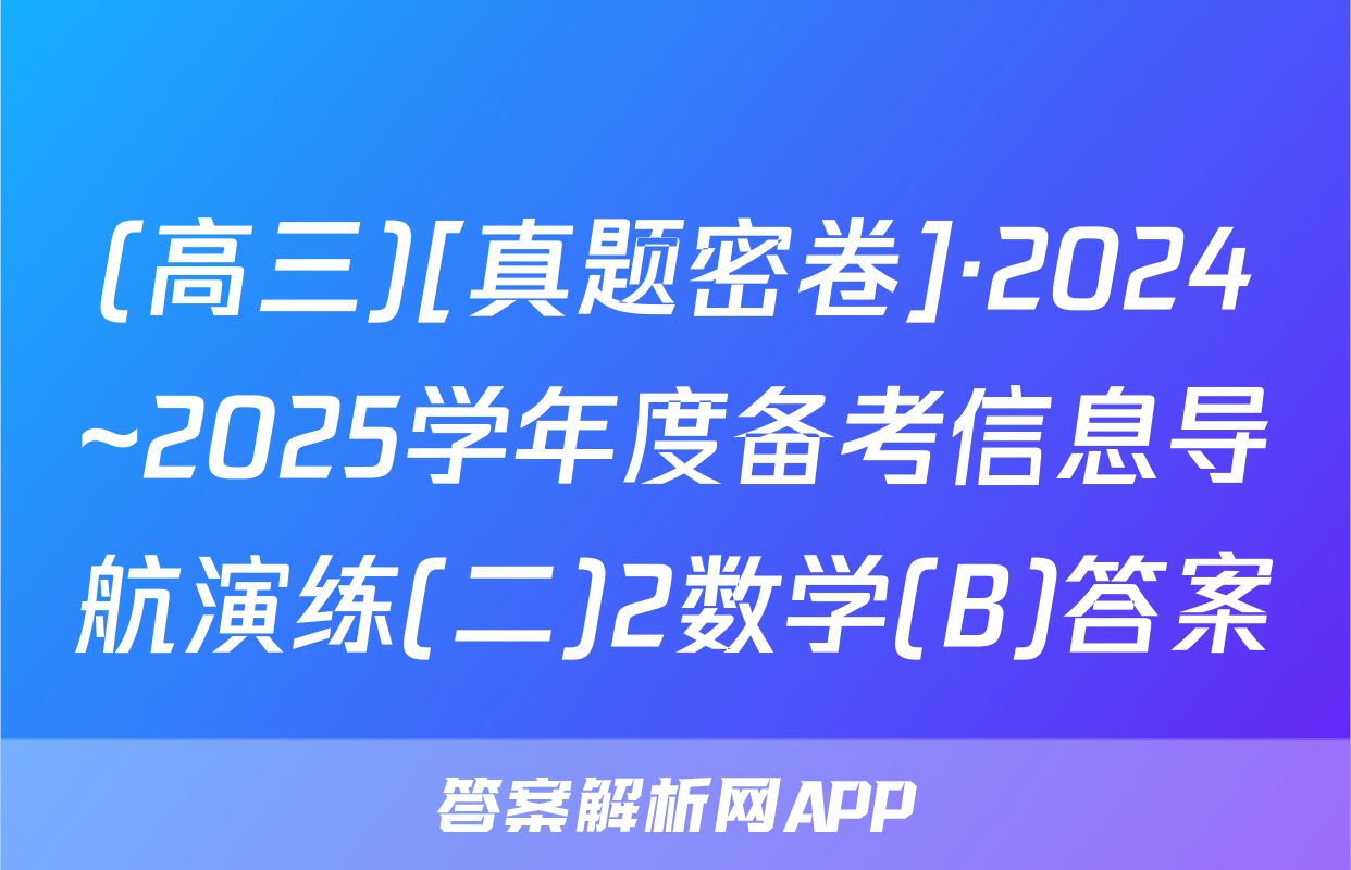 (高三)[真题密卷]·2024~2025学年度备考信息导航演练(二)2数学(B)答案