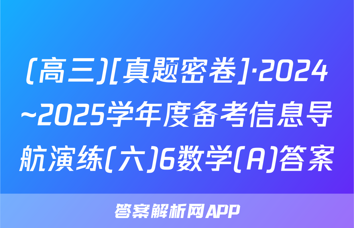 (高三)[真题密卷]·2024~2025学年度备考信息导航演练(六)6数学(A)答案