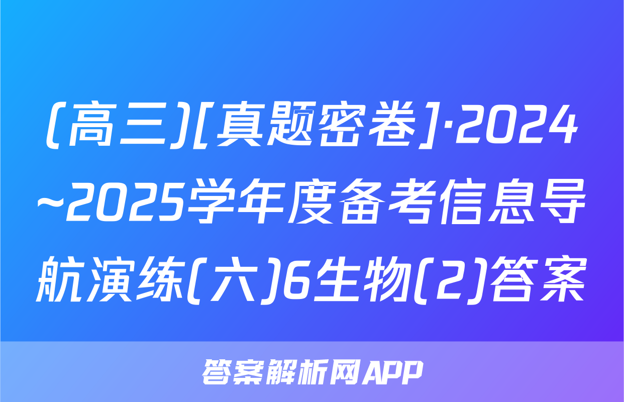 (高三)[真题密卷]·2024~2025学年度备考信息导航演练(六)6生物(2)答案