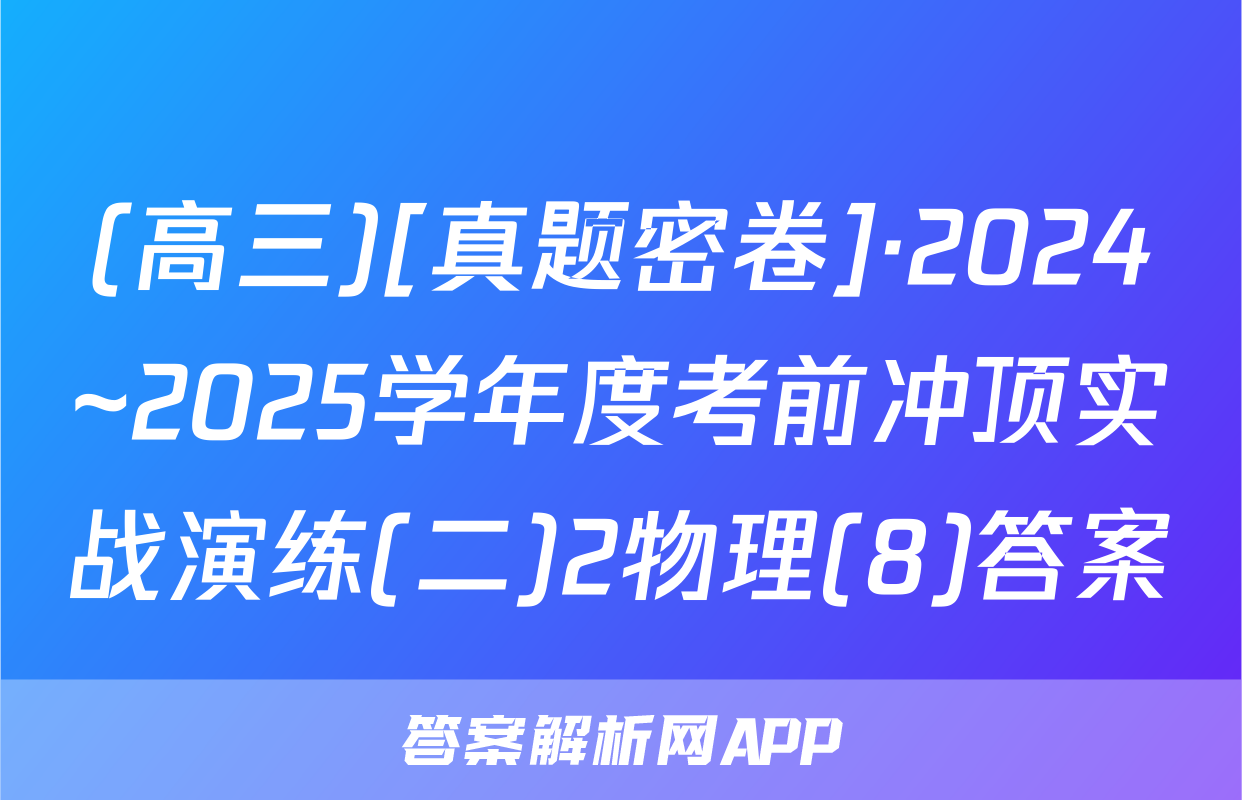 (高三)[真题密卷]·2024~2025学年度考前冲顶实战演练(二)2物理(8)答案