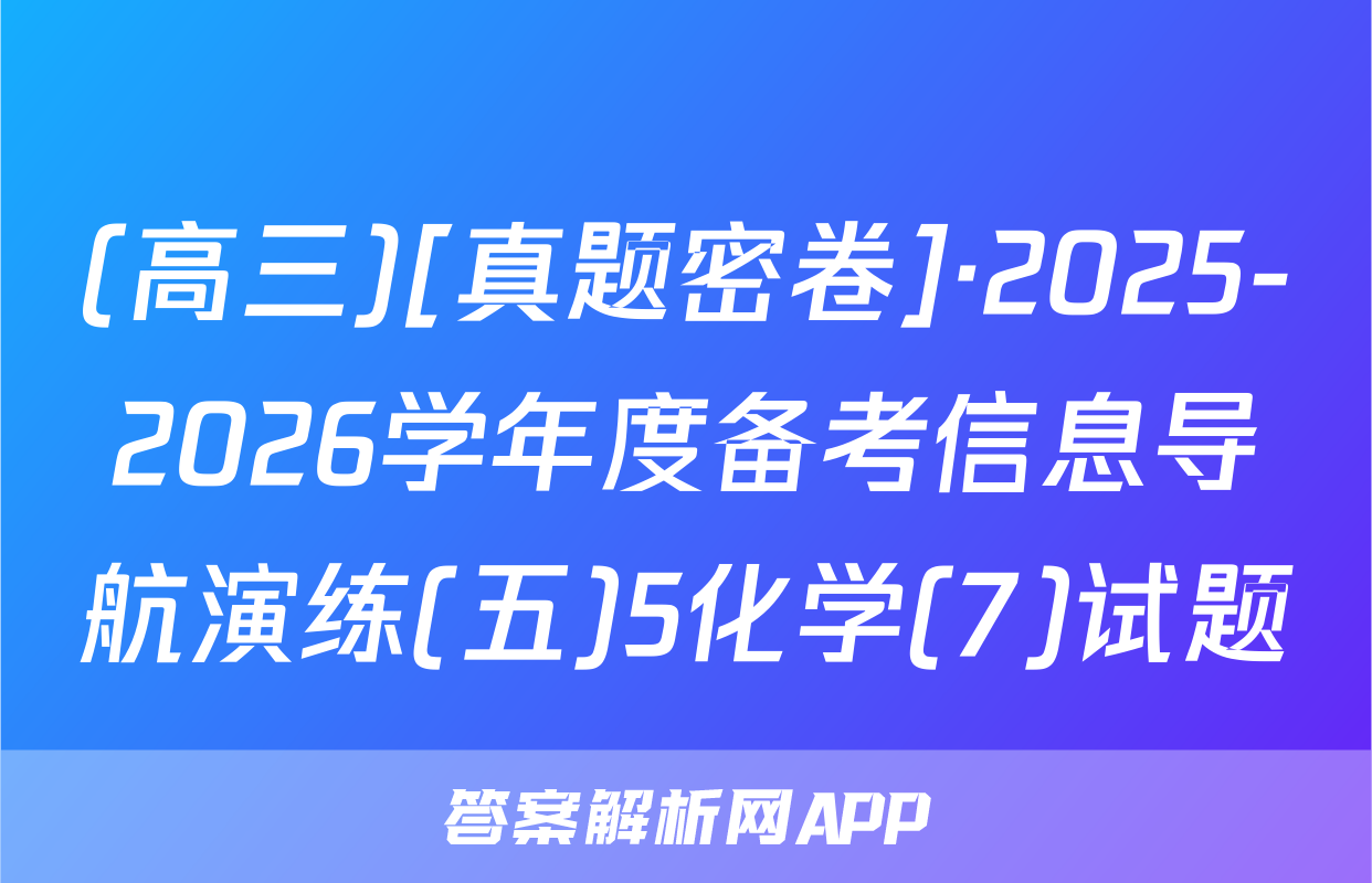(高三)[真题密卷]·2025-2026学年度备考信息导航演练(五)5化学(7)试题