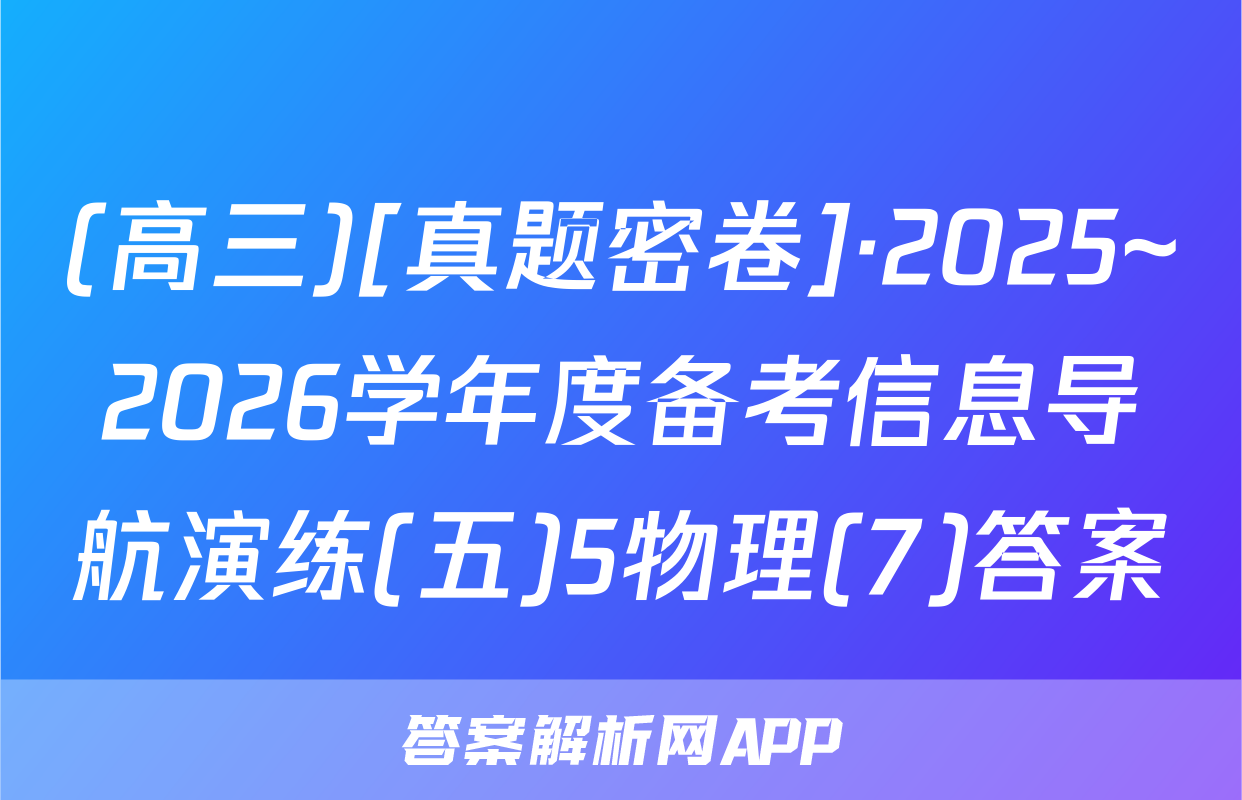 (高三)[真题密卷]·2025~2026学年度备考信息导航演练(五)5物理(7)答案