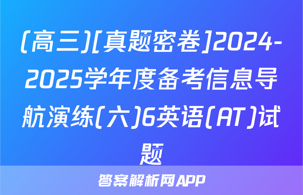 (高三)[真题密卷]2024-2025学年度备考信息导航演练(六)6英语(AT)试题