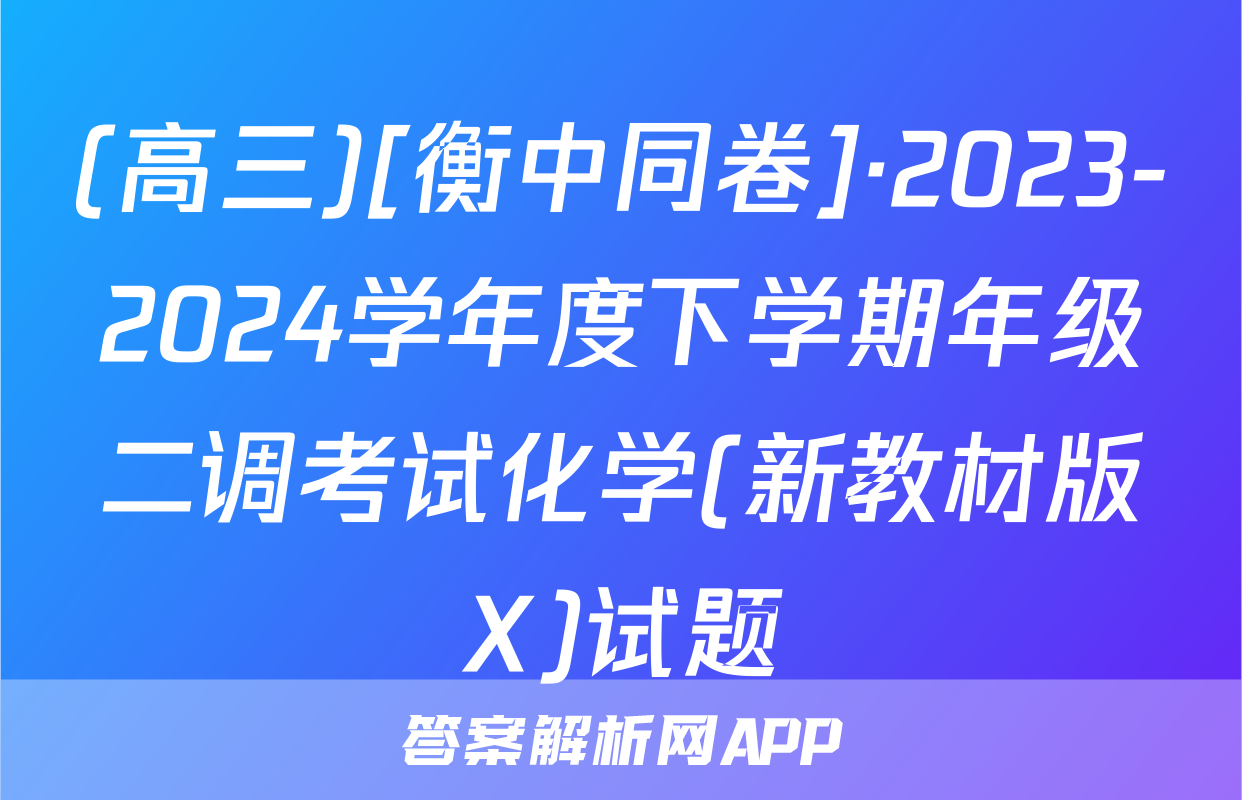 (高三)[衡中同卷]·2023-2024学年度下学期年级二调考试化学(新教材版X)试题
