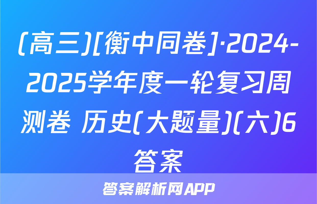 (高三)[衡中同卷]·2024-2025学年度一轮复习周测卷 历史(大题量)(六)6答案