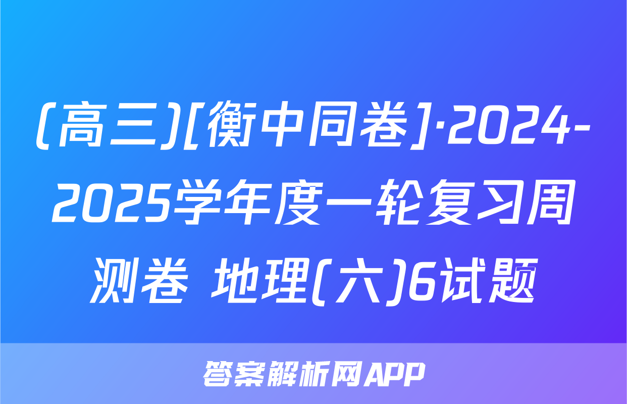 (高三)[衡中同卷]·2024-2025学年度一轮复习周测卷 地理(六)6试题