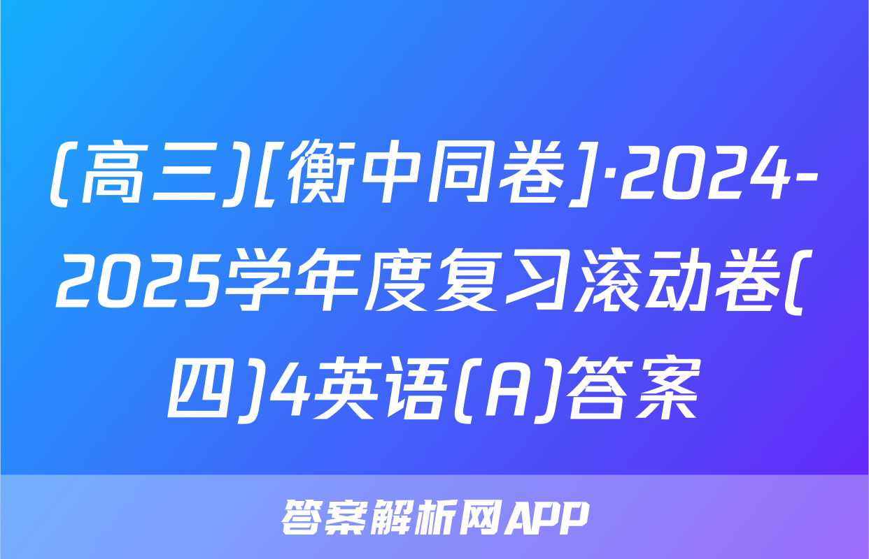 (高三)[衡中同卷]·2024-2025学年度复习滚动卷(四)4英语(A)答案